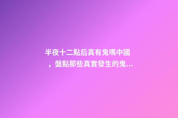 半夜十二點后真有鬼嗎中國，盤點那些真實發生的鬼故事-第1張-觀點-玄機派